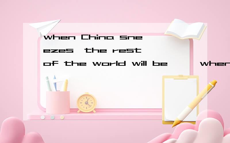 when China sneezes,the rest of the world will be……