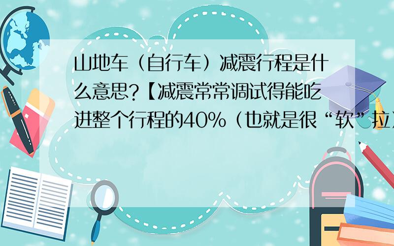 山地车（自行车）减震行程是什么意思?【减震常常调试得能吃进整个行程的40%（也就是很“软”拉）】行程多说是弹簧部分,可听这句话,感觉不仅仅包括弹簧啊,请问行程是哪部分?是指弹簧