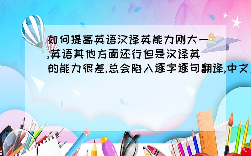 如何提高英语汉译英能力刚大一,英语其他方面还行但是汉译英的能力很差,总会陷入逐字逐句翻译,中文思维方式.如何提高汉译英的能力,非英语专业的,有那些较具体详细的方法,