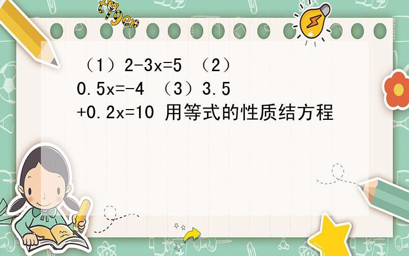 （1）2-3x=5 （2） 0.5x=-4 （3）3.5+0.2x=10 用等式的性质结方程