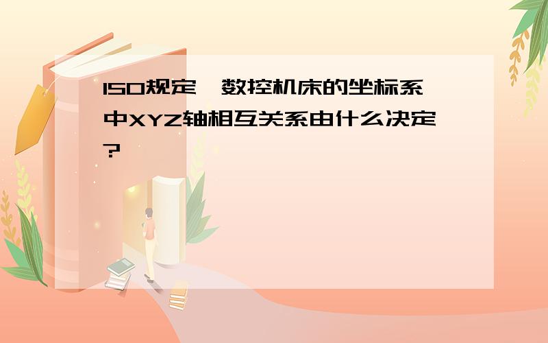 ISO规定,数控机床的坐标系中XYZ轴相互关系由什么决定?