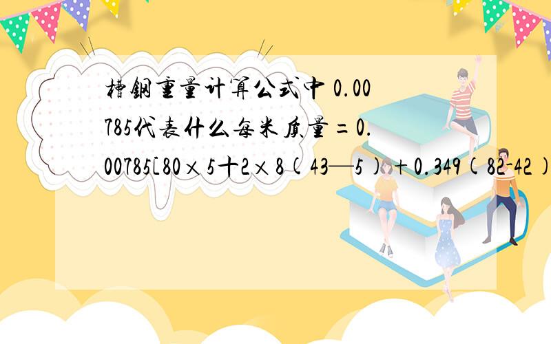 槽钢重量计算公式中 0.00785代表什么每米质量=0.00785[80×5十2×8(43—5)+0.349(82-42)]kg=8.04kg