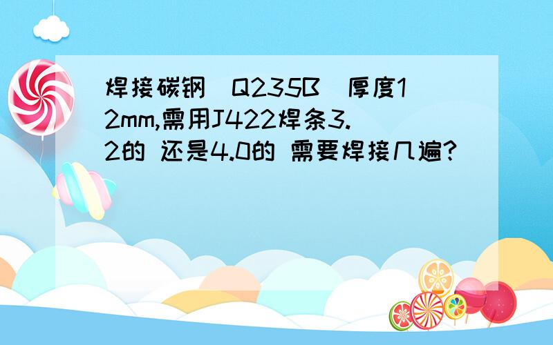 焊接碳钢（Q235B)厚度12mm,需用J422焊条3.2的 还是4.0的 需要焊接几遍?