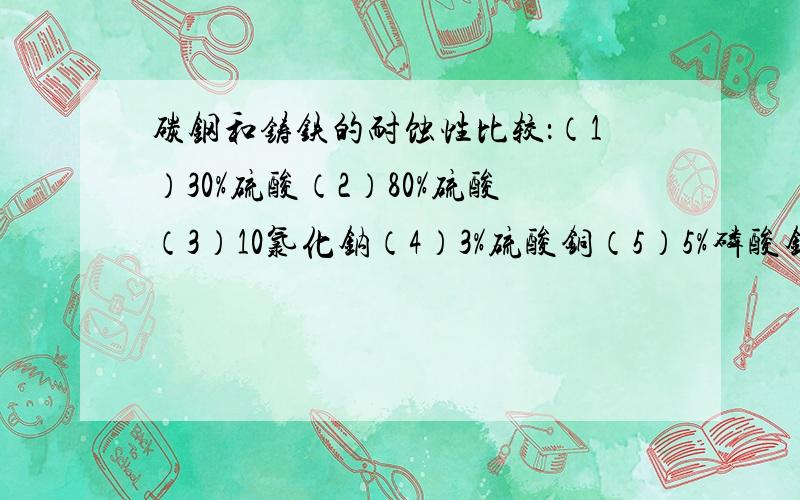 碳钢和铸铁的耐蚀性比较：（1）30%硫酸（2）80%硫酸（3）10氯化钠（4）3%硫酸铜（5）5%磷酸钠