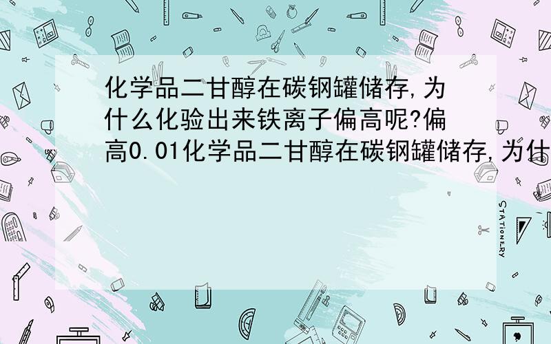 化学品二甘醇在碳钢罐储存,为什么化验出来铁离子偏高呢?偏高0.01化学品二甘醇在碳钢罐储存,为什么化验出来铁离子偏高呢?请知情人士帮忙,