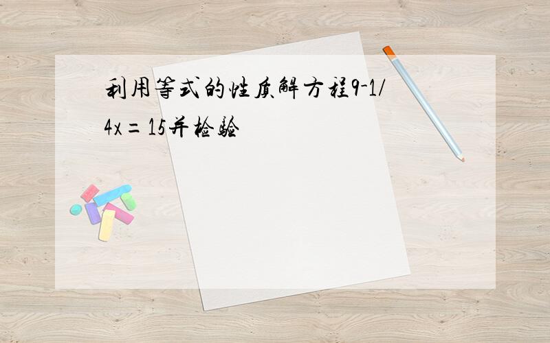 利用等式的性质解方程9-1/4x=15并检验