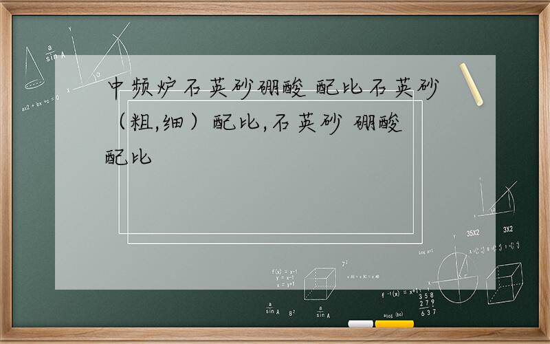 中频炉石英砂硼酸 配比石英砂（粗,细）配比,石英砂 硼酸配比