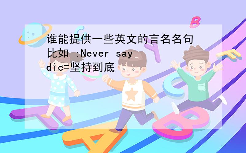 谁能提供一些英文的言名名句 比如 :Never say die=坚持到底