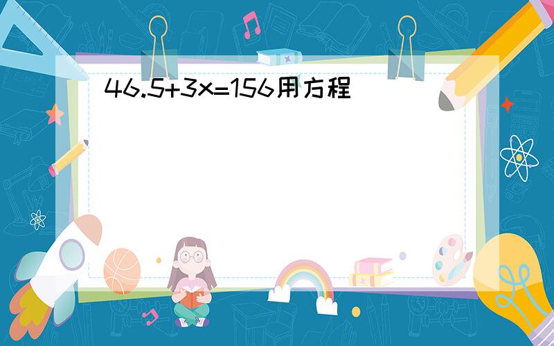 46.5+3x=156用方程