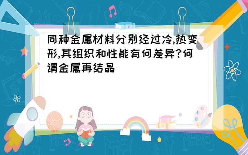 同种金属材料分别经过冷,热变形,其组织和性能有何差异?何谓金属再结晶