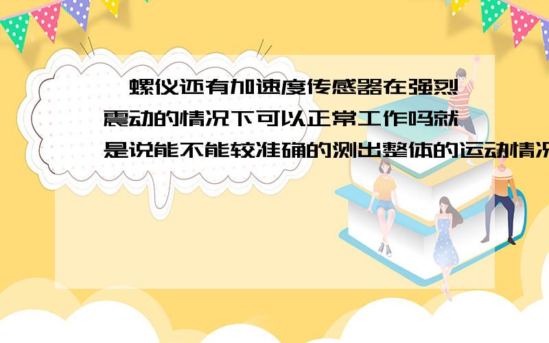 陀螺仪还有加速度传感器在强烈震动的情况下可以正常工作吗就是说能不能较准确的测出整体的运动情况啊