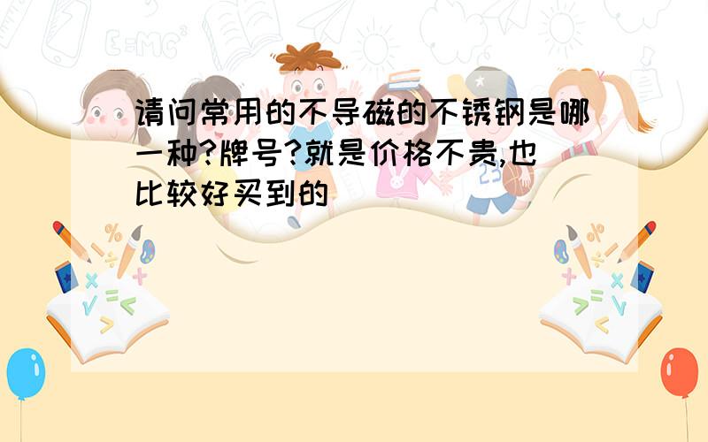 请问常用的不导磁的不锈钢是哪一种?牌号?就是价格不贵,也比较好买到的