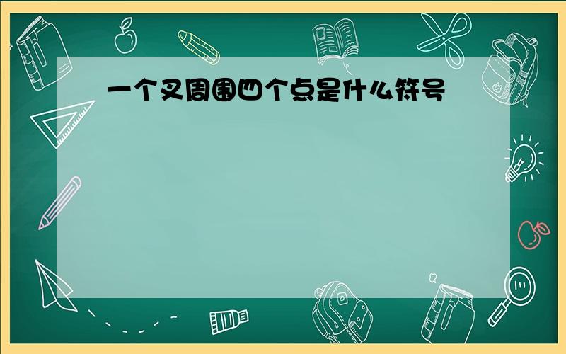 一个叉周围四个点是什么符号