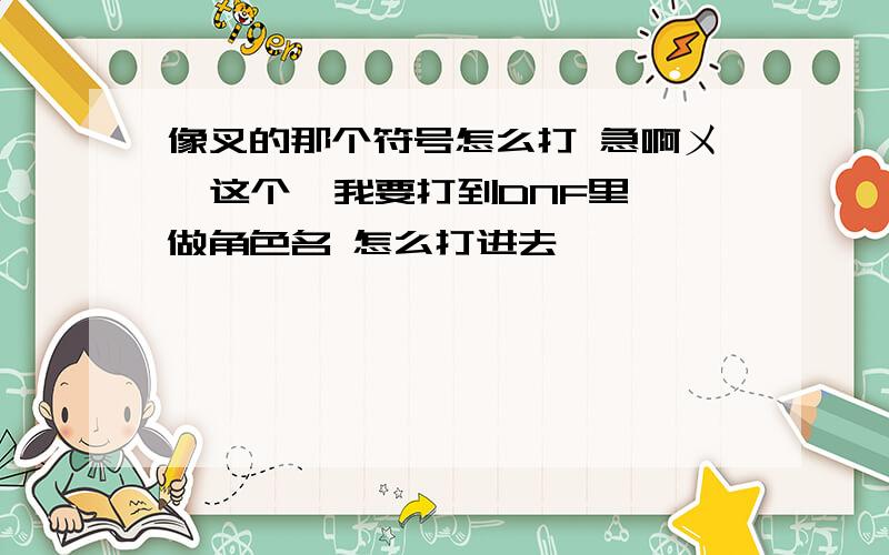 像叉的那个符号怎么打 急啊ㄨ  这个  我要打到DNF里做角色名 怎么打进去