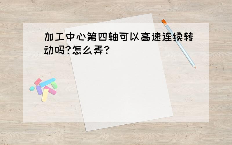 加工中心第四轴可以高速连续转动吗?怎么弄?