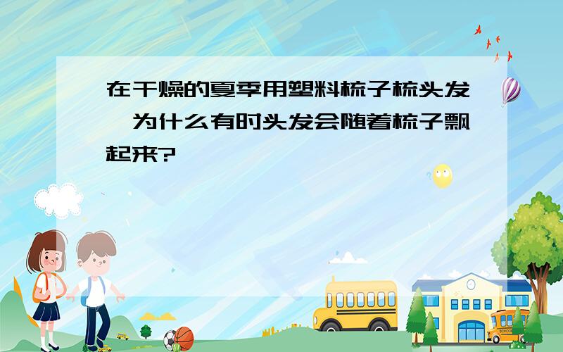 在干燥的夏季用塑料梳子梳头发,为什么有时头发会随着梳子飘起来?