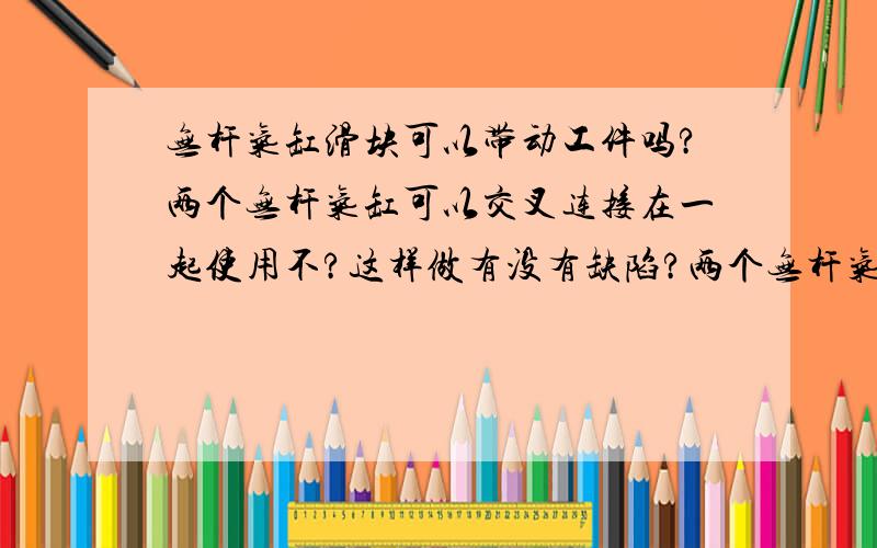 无杆气缸滑块可以带动工件吗?两个无杆气缸可以交叉连接在一起使用不?这样做有没有缺陷?两个无杆气缸的连接方式就是这样的蓝色的杆固定,滑块动.绿色的滑块固定,杆动.