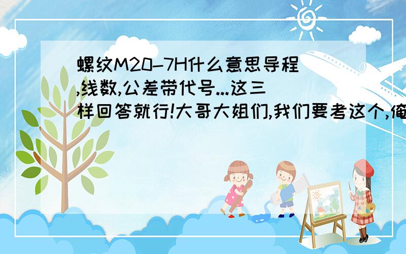 螺纹M20-7H什么意思导程,线数,公差带代号...这三样回答就行!大哥大姐们,我们要考这个,俺不想挂科呀!