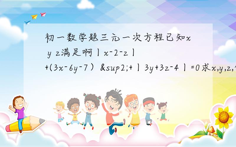 初一数学题三元一次方程已知x y z满足啊丨x-2-z丨+(3x-6y-7）²+丨3y+3z-4丨=0求x,y,z,的值.最佳给20