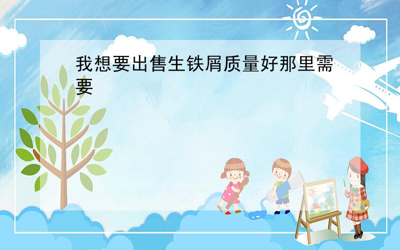 我想要出售生铁屑质量好那里需要