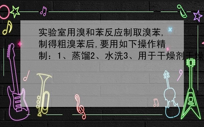 实验室用溴和苯反应制取溴苯,制得粗溴苯后,要用如下操作精制：1、蒸馏2、水洗3、用于干燥剂干燥4、10%NaOH溶液洗5、水洗.正确的操作顺序是A.1,2,3,4,5B.2,4,5,3,1C.4,2,3,1,5D.2,4,1,5,3