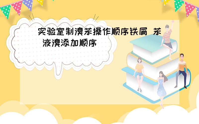 实验室制溴苯操作顺序铁屑 苯 液溴添加顺序