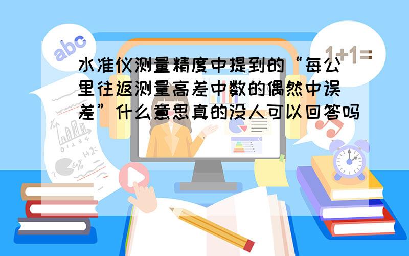 水准仪测量精度中提到的“每公里往返测量高差中数的偶然中误差”什么意思真的没人可以回答吗