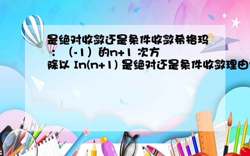 是绝对收敛还是条件收敛希格玛 ：（-1）的n+1 次方 除以 In(n+1) 是绝对还是条件收敛理由?