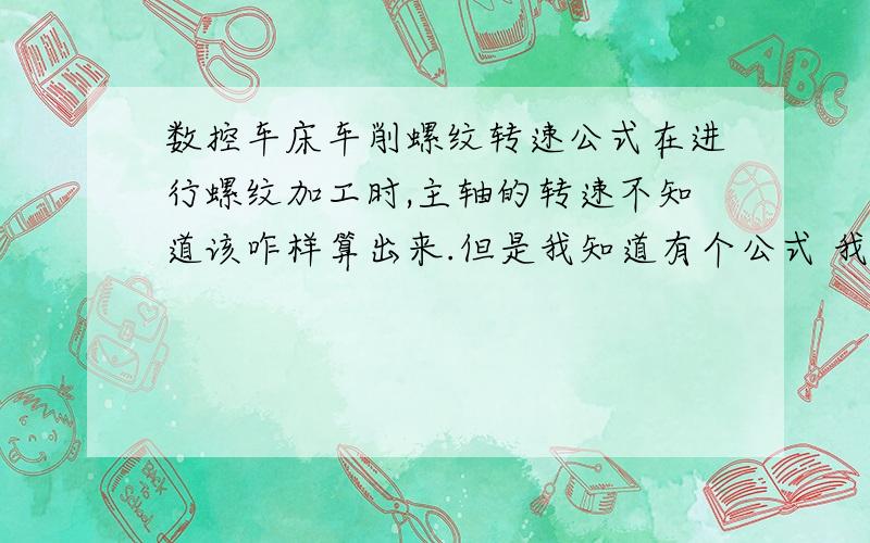 数控车床车削螺纹转速公式在进行螺纹加工时,主轴的转速不知道该咋样算出来.但是我知道有个公式 我记得是一张表 .求大虾们给予指点 在此谢过各位我的系统是法纳特的 我知道一般车螺纹