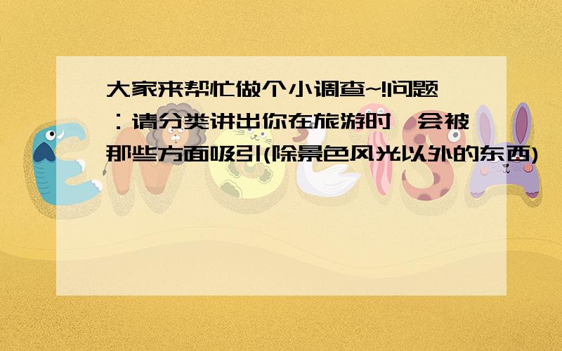 大家来帮忙做个小调查~!问题：请分类讲出你在旅游时,会被那些方面吸引(除景色风光以外的东西),最好能清晰分类并举些典型例子!