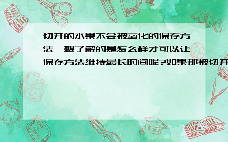 切开的水果不会被氧化的保存方法,想了解的是怎么样才可以让保存方法维持最长时间呢?如果那被切开的水果加工过了呢?例如水果拼盘之类的,一般保存的时间都是多长呢?