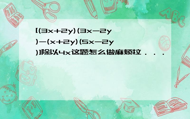 [(3x+2y)(3x-2y)-(x+2y)(5x-2y)]除以4x这题怎么做麻烦拉．．．