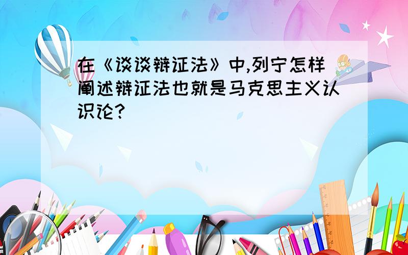 在《谈谈辩证法》中,列宁怎样阐述辩证法也就是马克思主义认识论?