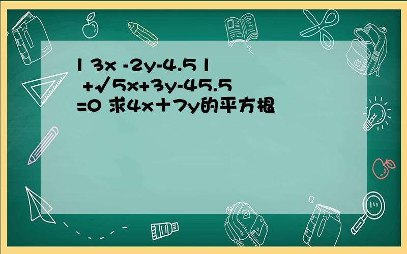 l 3x -2y-4.5 l +√5x+3y-45.5 =0 求4x＋7y的平方根