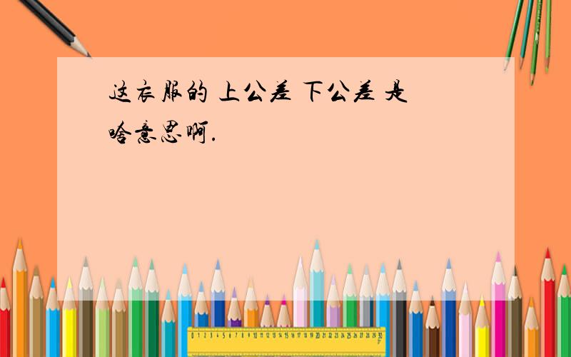 这衣服的 上公差 下公差 是啥意思啊.