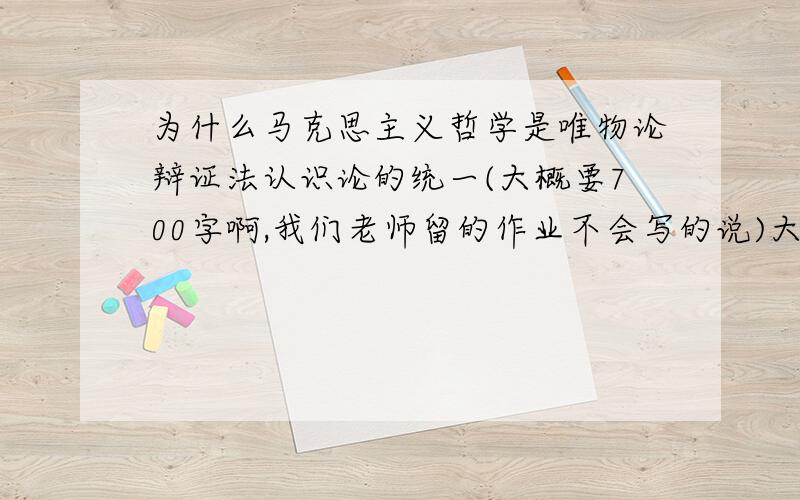 为什么马克思主义哲学是唯物论辩证法认识论的统一(大概要700字啊,我们老师留的作业不会写的说)大概要700字啊,我们老师留的作业,不会写的说,会有追加财富的