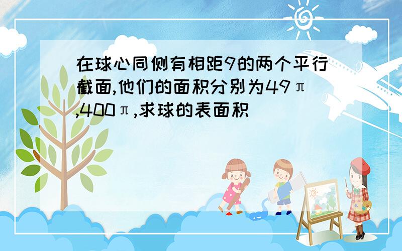 在球心同侧有相距9的两个平行截面,他们的面积分别为49π,400π,求球的表面积