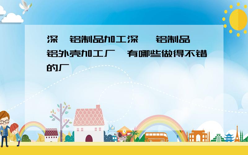 深圳铝制品加工深圳 铝制品 铝外壳加工厂,有哪些做得不错的厂