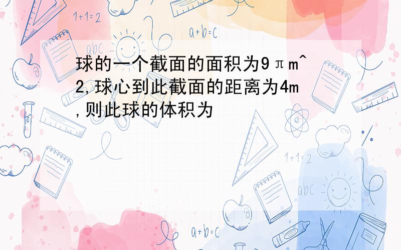 球的一个截面的面积为9πm^2,球心到此截面的距离为4m,则此球的体积为