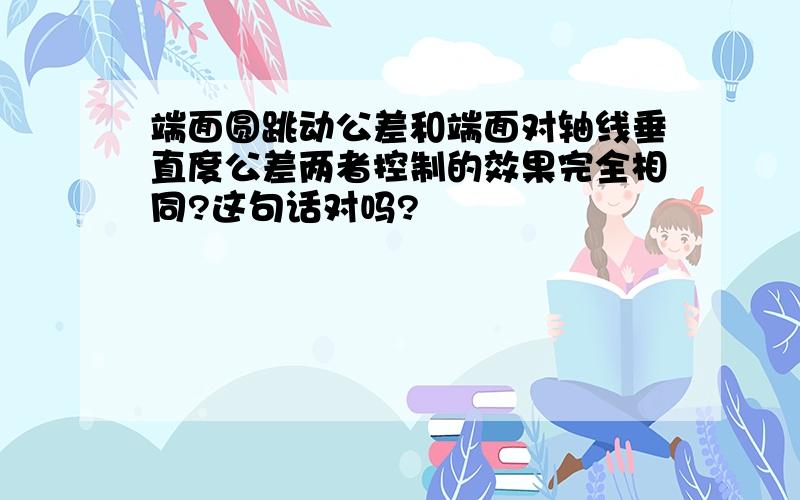 端面圆跳动公差和端面对轴线垂直度公差两者控制的效果完全相同?这句话对吗?