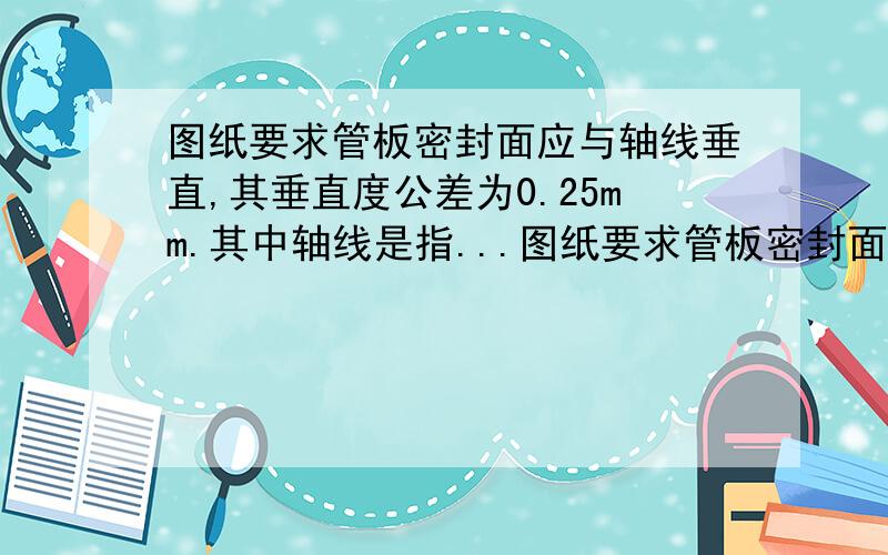 图纸要求管板密封面应与轴线垂直,其垂直度公差为0.25mm.其中轴线是指...图纸要求管板密封面应与轴线垂直,其垂直度公差为0.25mm.其中轴线是指哪条线?如何测量出公差呢?