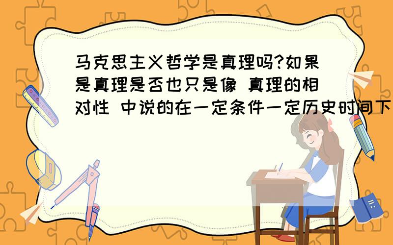 马克思主义哲学是真理吗?如果是真理是否也只是像 真理的相对性 中说的在一定条件一定历史时间下才是真理?到底是不是永恒成立的?