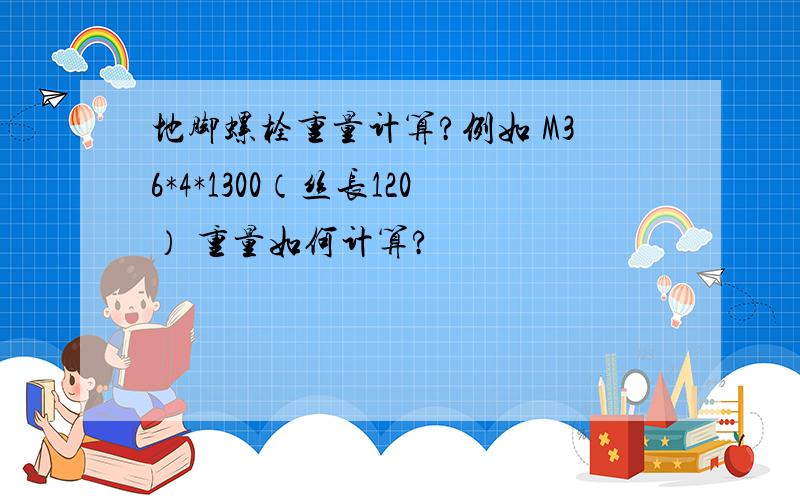 地脚螺栓重量计算?例如 M36*4*1300（丝长120） 重量如何计算?