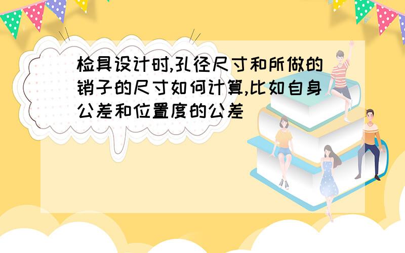 检具设计时,孔径尺寸和所做的销子的尺寸如何计算,比如自身公差和位置度的公差