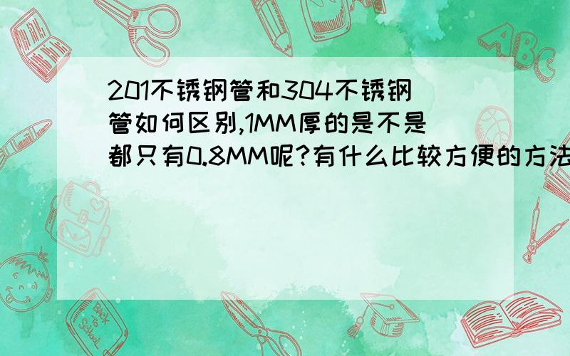 201不锈钢管和304不锈钢管如何区别,1MM厚的是不是都只有0.8MM呢?有什么比较方便的方法测试吗,要普通人都可以做到的那种,请不要说什么,用激光测试,或者分析仪器那些,分析各种元素多少那些,