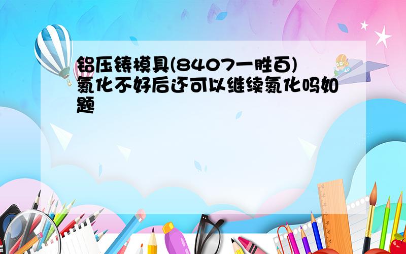 铝压铸模具(8407一胜百)氮化不好后还可以继续氮化吗如题