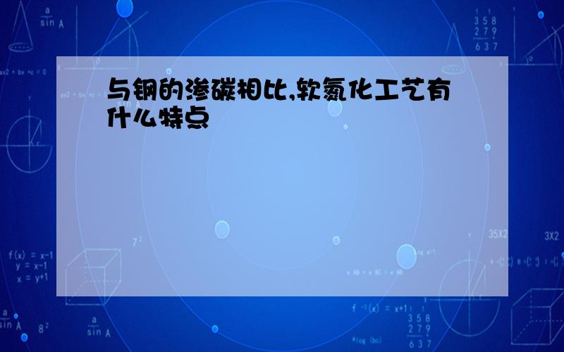 与钢的渗碳相比,软氮化工艺有什么特点