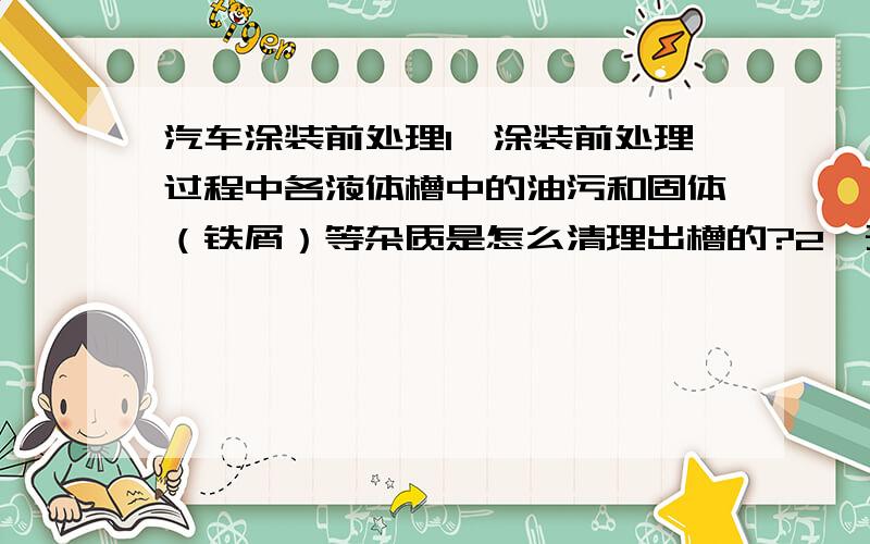 汽车涂装前处理1、涂装前处理过程中各液体槽中的油污和固体（铁屑）等杂质是怎么清理出槽的?2、预脱脂和脱脂所用的脱脂剂是一样的么?3、电泳和超滤具体是怎么工作的?希望大侠们能帮