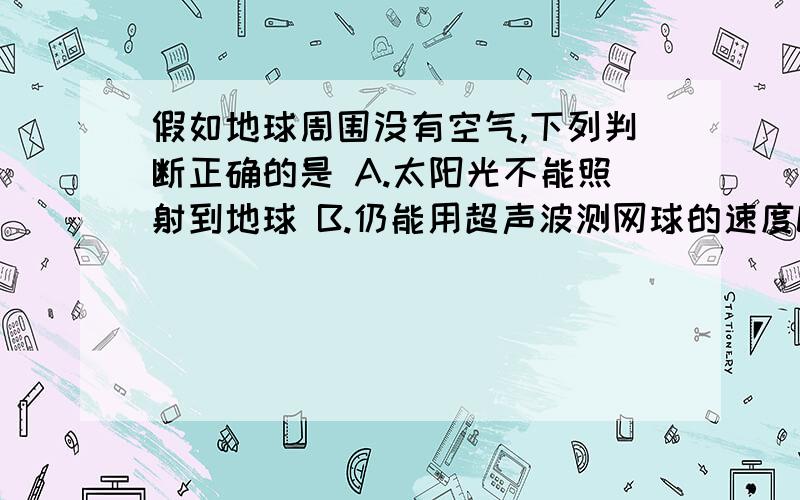 假如地球周围没有空气,下列判断正确的是 A.太阳光不能照射到地球 B.仍能用超声波测网球的速度C.汽车喇叭仍D.日出时间推迟