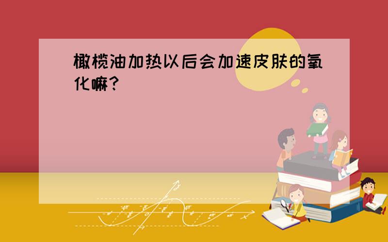 橄榄油加热以后会加速皮肤的氧化嘛?